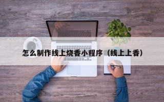 仁怀怎么制作线上烧香小程序（线上上香）