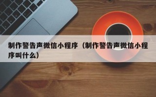 仁怀制作警告声微信小程序（制作警告声微信小程序叫什么）