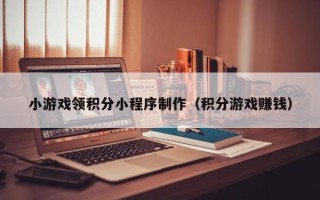 仁怀小游戏领积分小程序制作（积分游戏赚钱）