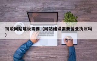 仁怀铜陵网站建设需要（网站建设需要营业执照吗）