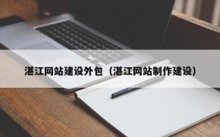 仁怀湛江网站建设外包（湛江网站制作建设）