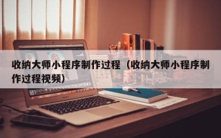 仁怀收纳大师小程序制作过程（收纳大师小程序制作过程视频）