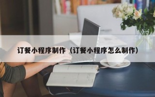 仁怀订餐小程序制作（订餐小程序怎么制作）