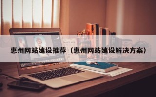 仁怀惠州网站建设推荐（惠州网站建设解决方案）