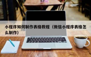 仁怀小程序如何制作表格教程（微信小程序表格怎么制作）