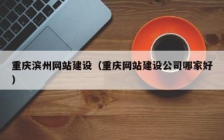 仁怀重庆滨州网站建设（重庆网站建设公司哪家好）