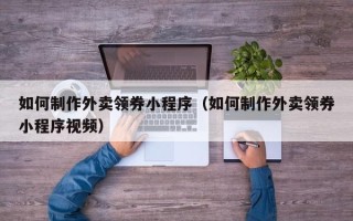 仁怀如何制作外卖领券小程序（如何制作外卖领券小程序视频）