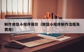 仁怀制作微信小程序报价（微信小程序制作流程及费用）