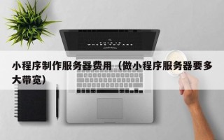 仁怀小程序制作服务器费用（做小程序服务器要多大带宽）