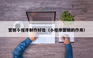 仁怀营销小程序制作好处（小程序营销的作用）