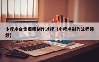 仁怀小程序合集视频制作过程（小程序制作流程视频）