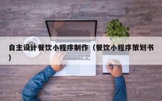仁怀自主设计餐饮小程序制作（餐饮小程序策划书）