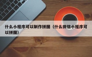 仁怀什么小程序可以制作拼图（什么微信小程序可以拼图）
