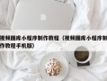 仁怀视频图库小程序制作教程（视频图库小程序制作教程手机版）