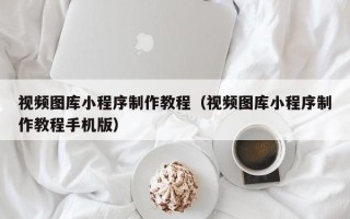 仁怀视频图库小程序制作教程（视频图库小程序制作教程手机版）
