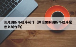 仁怀汕尾团购小程序制作（微信里的团购小程序是怎么制作的）