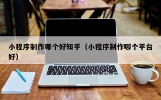仁怀小程序制作哪个好知乎（小程序制作哪个平台好）